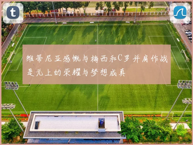 维蒂尼亚感慨与梅西和C罗并肩作战是无上的荣耀与梦想成真