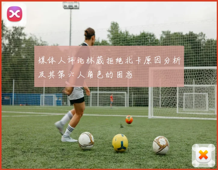 媒体人评论林葳拒绝北卡原因分析及其第六人角色的困惑
