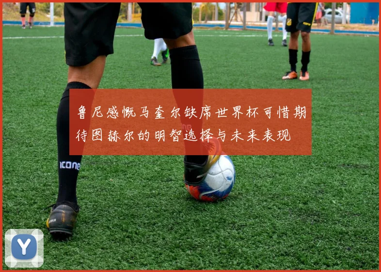 鲁尼感慨马奎尔缺席世界杯可惜期待图赫尔的明智选择与未来表现