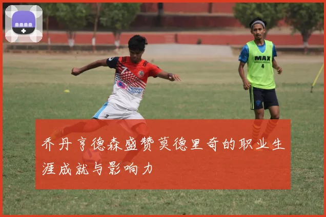 乔丹亨德森盛赞莫德里奇的职业生涯成就与影响力