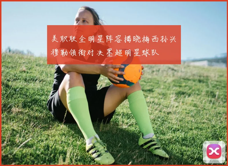 美职联全明星阵容揭晓梅西孙兴慜穆勒领衔对决墨超明星球队