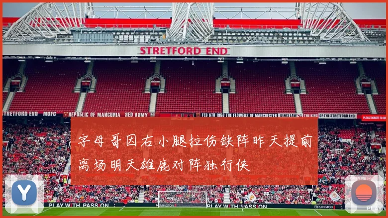 字母哥因右小腿拉伤缺阵昨天提前离场明天雄鹿对阵独行侠
