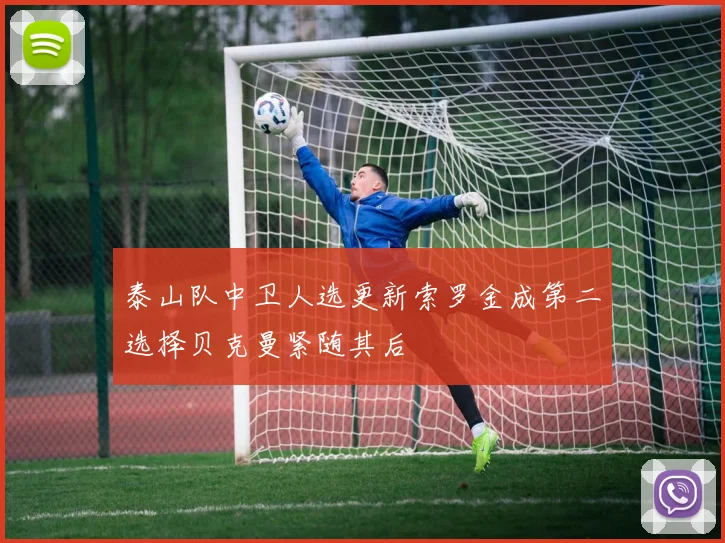 泰山队中卫人选更新索罗金成第二选择贝克曼紧随其后