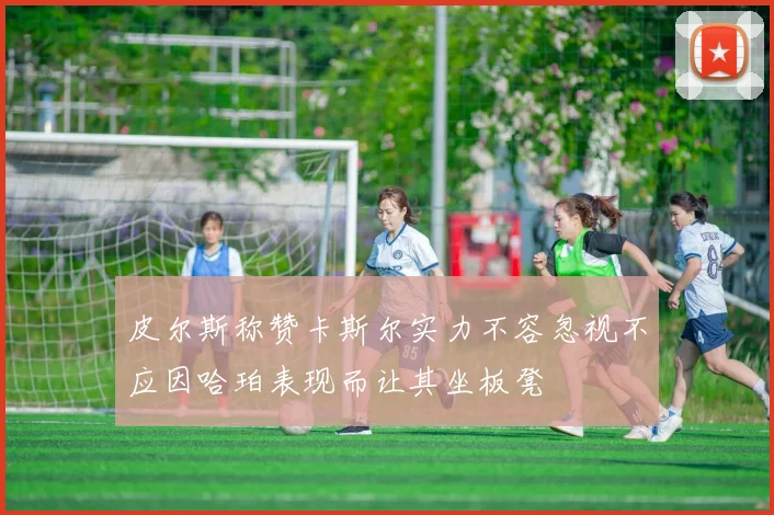 皮尔斯称赞卡斯尔实力不容忽视不应因哈珀表现而让其坐板凳