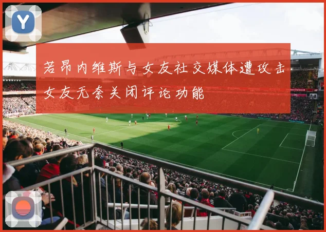 若昂内维斯与女友社交媒体遭攻击女友无奈关闭评论功能