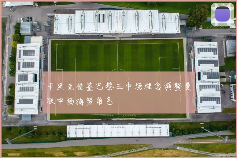 卡里克借鉴巴黎三中场理念调整曼联中场梅努角色