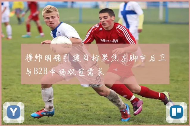 穆帅明确引援目标聚焦左脚中后卫与B2B中场双重需求