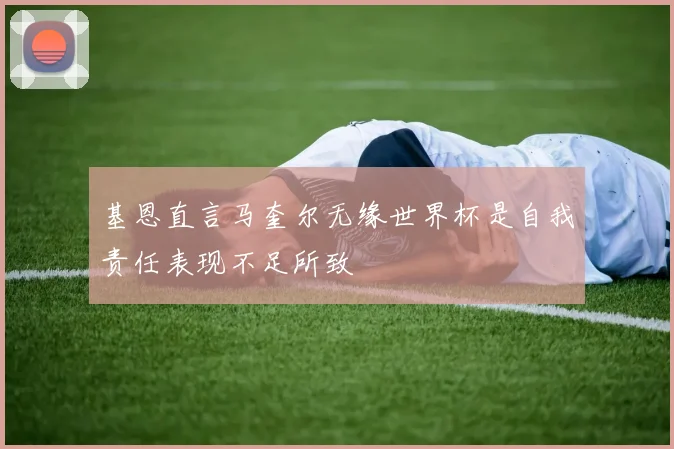 基恩直言马奎尔无缘世界杯是自我责任表现不足所致