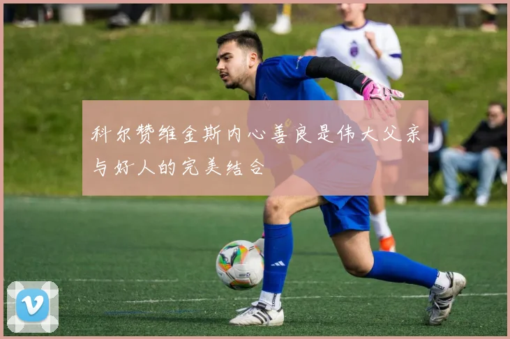科尔赞维金斯内心善良是伟大父亲与好人的完美结合