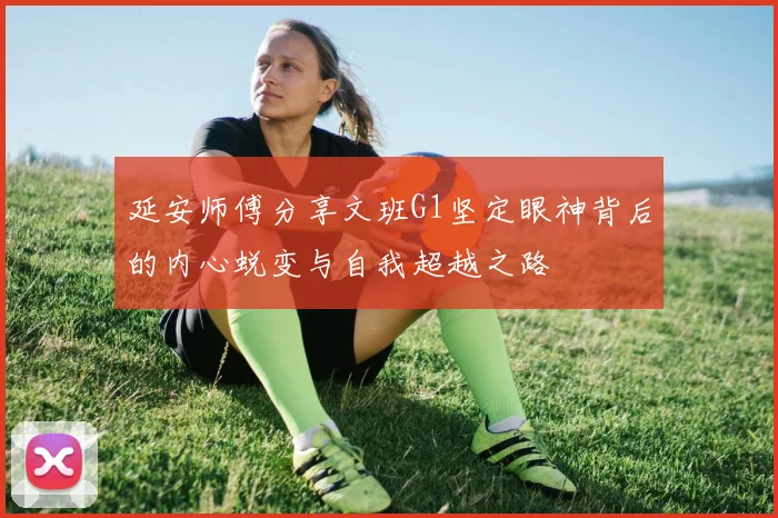 延安师傅分享文班G1坚定眼神背后的内心蜕变与自我超越之路