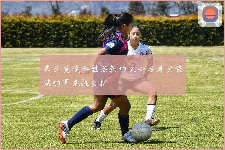 弗兰克谈加盟热刺的决心与库卢伤病的罕见性分析