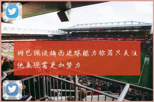 姆巴佩谈梅西进球能力称若只关注他表现需更加努力
