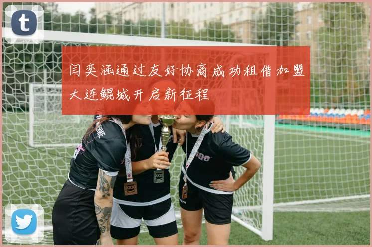 闫奕涵通过友好协商成功租借加盟大连鲲城开启新征程