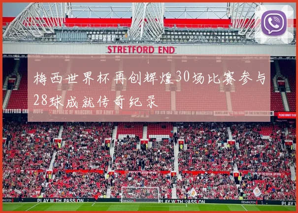 梅西世界杯再创辉煌30场比赛参与28球成就传奇纪录