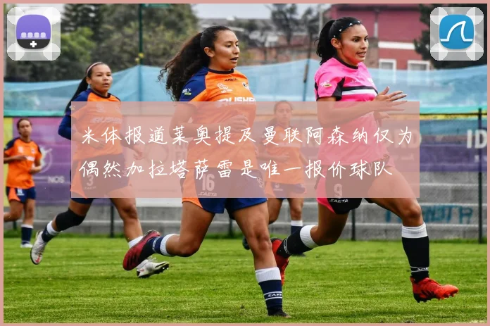 米体报道莱奥提及曼联阿森纳仅为偶然加拉塔萨雷是唯一报价球队
