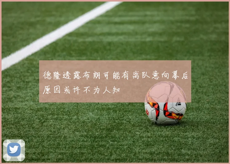 德隆透露布朗可能有离队意向幕后原因或许不为人知