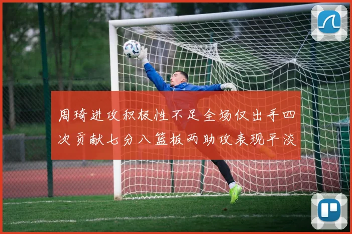 周琦进攻积极性不足全场仅出手四次贡献七分八篮板两助攻表现平淡