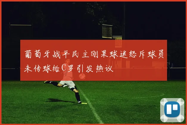 葡萄牙战平民主刚果球迷怒斥球员未传球给C罗引发热议