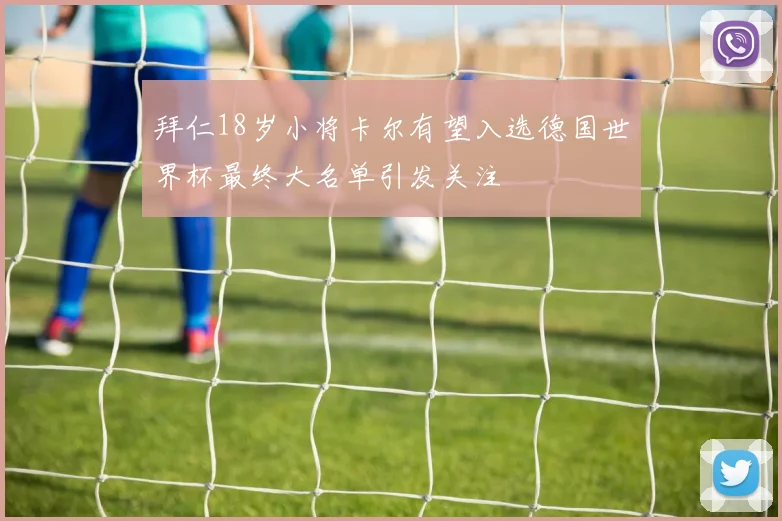 拜仁18岁小将卡尔有望入选德国世界杯最终大名单引发关注