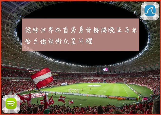 德转世界杯首秀身价榜揭晓亚马尔哈兰德领衔众星闪耀