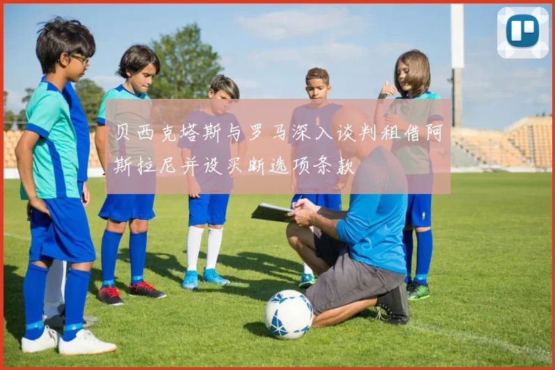 贝西克塔斯与罗马深入谈判租借阿斯拉尼并设买断选项条款