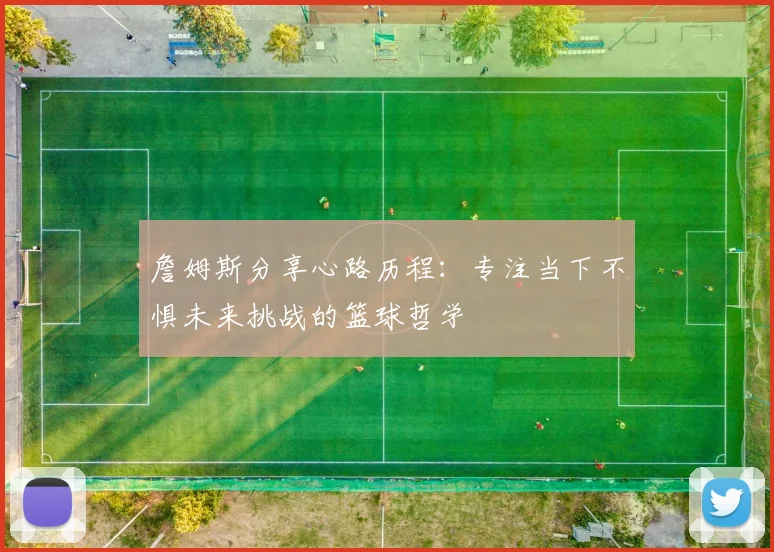 詹姆斯分享心路历程：专注当下不惧未来挑战的篮球哲学