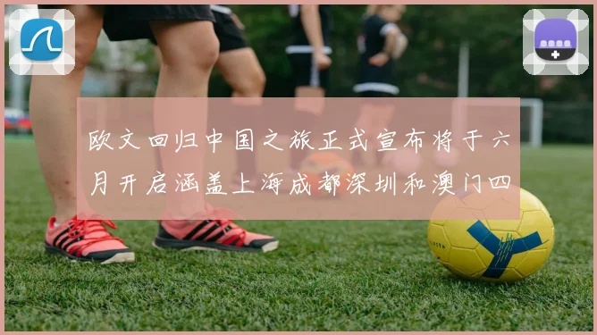欧文回归中国之旅正式宣布将于六月开启涵盖上海成都深圳和澳门四大城市