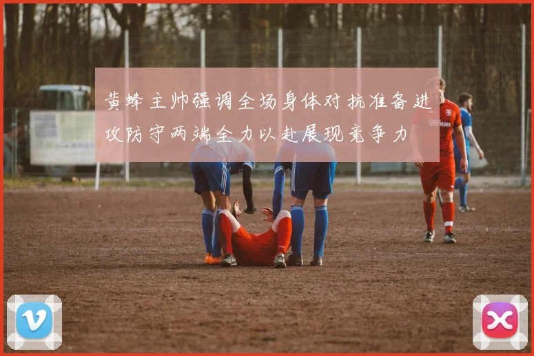 黄蜂主帅强调全场身体对抗准备进攻防守两端全力以赴展现竞争力